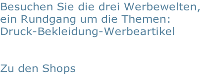 Besuchen Sie die drei Werbewelten, ein Rundgang um die Themen:  Druck-Bekleidung-Werbeartikel   Zu den Shops